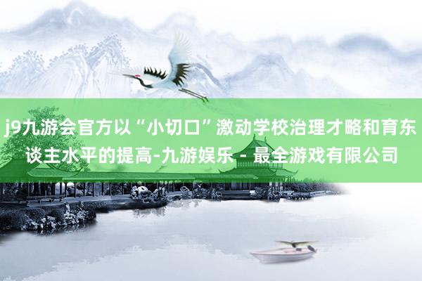 j9九游会官方以“小切口”激动学校治理才略和育东谈主水平的提高-九游娱乐 - 最全游戏有限公司