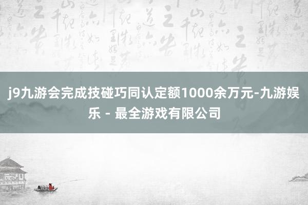 j9九游会完成技碰巧同认定额1000余万元-九游娱乐 - 最全游戏有限公司