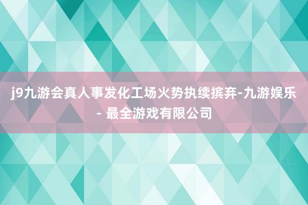 j9九游会真人事发化工场火势执续摈弃-九游娱乐 - 最全游戏有限公司