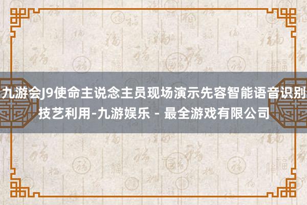 九游会J9使命主说念主员现场演示先容智能语音识别技艺利用-九游娱乐 - 最全游戏有限公司