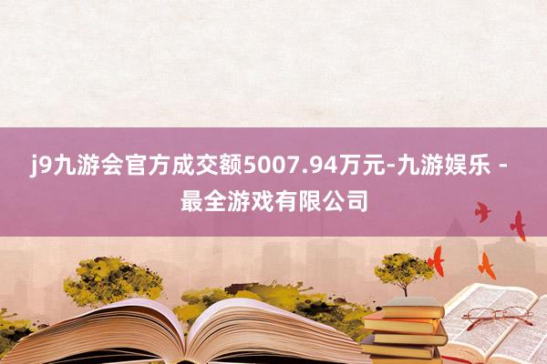 j9九游会官方成交额5007.94万元-九游娱乐 - 最全游戏有限公司