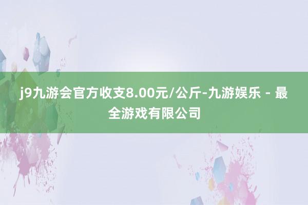 j9九游会官方收支8.00元/公斤-九游娱乐 - 最全游戏有限公司