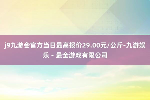 j9九游会官方当日最高报价29.00元/公斤-九游娱乐 - 最全游戏有限公司