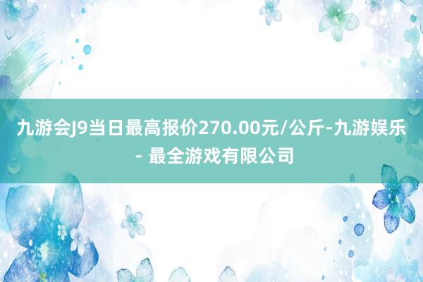 九游会J9当日最高报价270.00元/公斤-九游娱乐 - 最全游戏有限公司