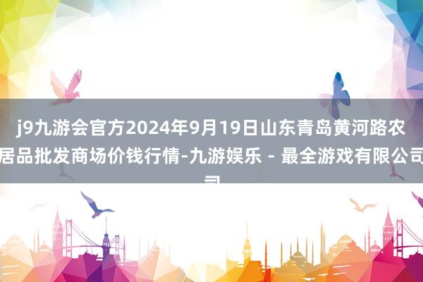 j9九游会官方2024年9月19日山东青岛黄河路农居品批发商场价钱行情-九游娱乐 - 最全游戏有限公司