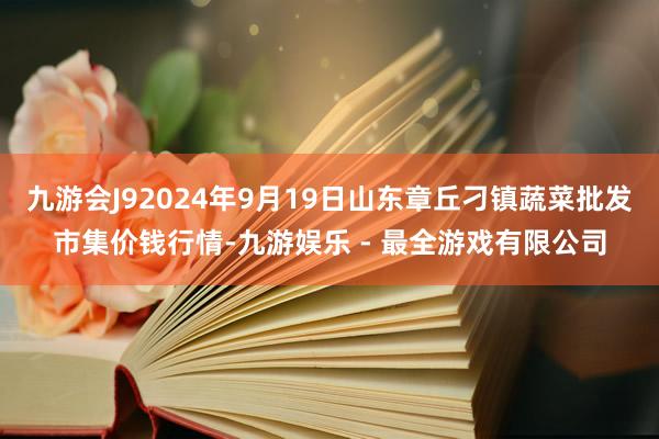 九游会J92024年9月19日山东章丘刁镇蔬菜批发市集价钱行情-九游娱乐 - 最全游戏有限公司