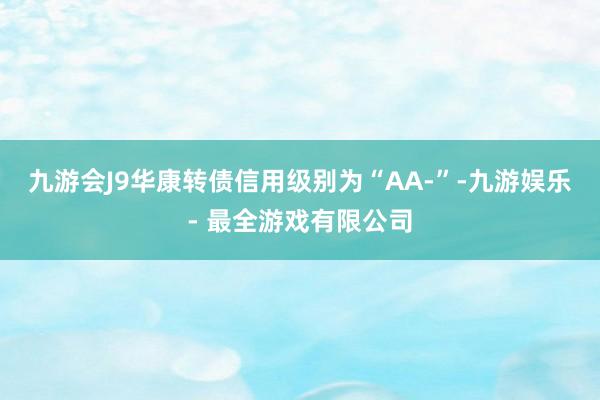 九游会J9华康转债信用级别为“AA-”-九游娱乐 - 最全游戏有限公司