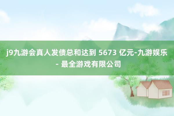 j9九游会真人发债总和达到 5673 亿元-九游娱乐 - 最全游戏有限公司