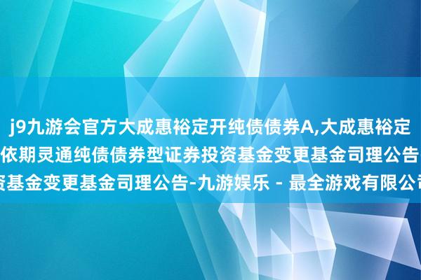 j9九游会官方大成惠裕定开纯债债券A,大成惠裕定开纯债债券C: 大成惠裕依期灵通纯债债券型证券投资基金变更基金司理公告-九游娱乐 - 最全游戏有限公司