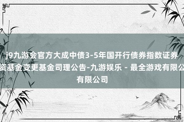 j9九游会官方大成中债3-5年国开行债券指数证券投资基金变更基金司理公告-九游娱乐 - 最全游戏有限公司