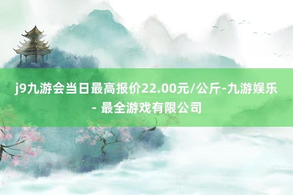 j9九游会当日最高报价22.00元/公斤-九游娱乐 - 最全游戏有限公司