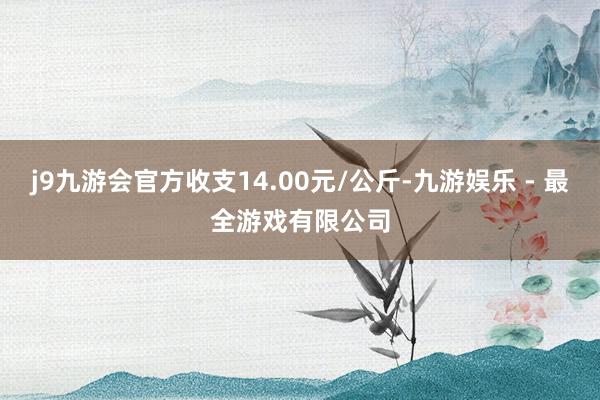 j9九游会官方收支14.00元/公斤-九游娱乐 - 最全游戏有限公司