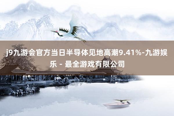 j9九游会官方当日半导体见地高潮9.41%-九游娱乐 - 最全游戏有限公司