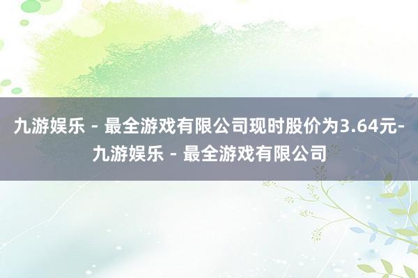 九游娱乐 - 最全游戏有限公司现时股价为3.64元-九游娱乐 - 最全游戏有限公司