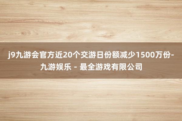 j9九游会官方近20个交游日份额减少1500万份-九游娱乐 - 最全游戏有限公司