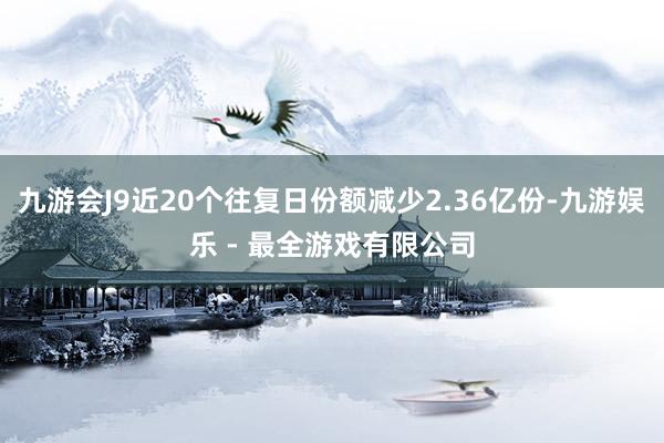 九游会J9近20个往复日份额减少2.36亿份-九游娱乐 - 最全游戏有限公司