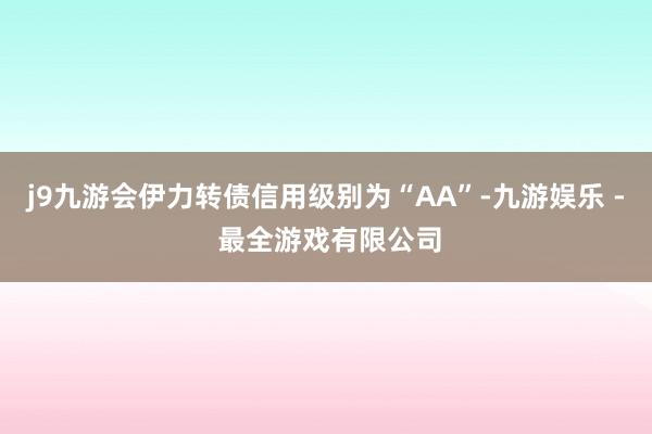 j9九游会伊力转债信用级别为“AA”-九游娱乐 - 最全游戏有限公司