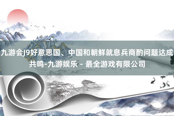 九游会J9好意思国、中国和朝鲜就息兵商酌问题达成共鸣-九游娱乐 - 最全游戏有限公司