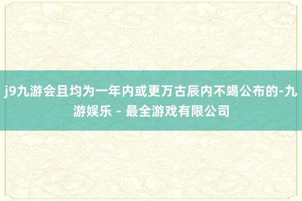 j9九游会且均为一年内或更万古辰内不竭公布的-九游娱乐 - 最全游戏有限公司