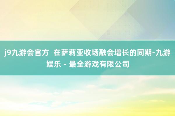 j9九游会官方  在萨莉亚收场融会增长的同期-九游娱乐 - 最全游戏有限公司