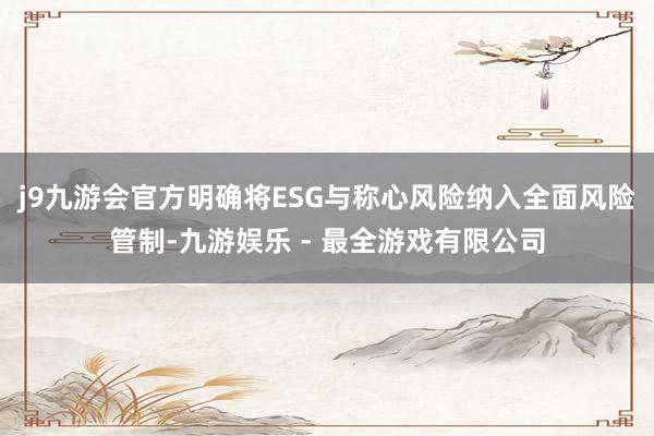 j9九游会官方明确将ESG与称心风险纳入全面风险管制-九游娱乐 - 最全游戏有限公司