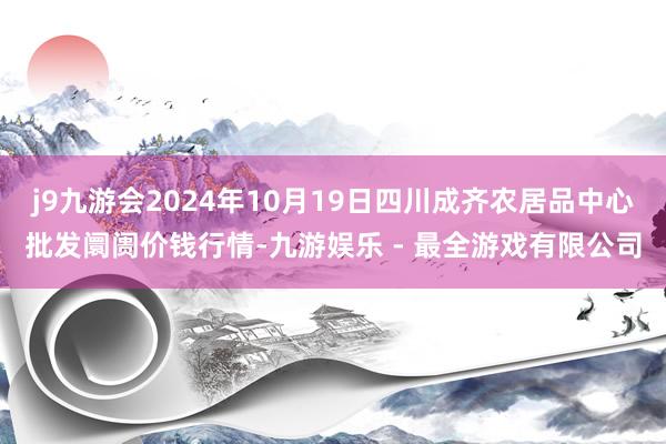 j9九游会2024年10月19日四川成齐农居品中心批发阛阓价钱行情-九游娱乐 - 最全游戏有限公司