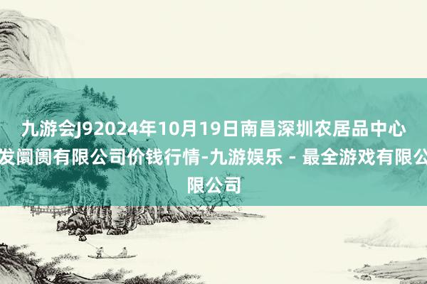 九游会J92024年10月19日南昌深圳农居品中心批发阛阓有限公司价钱行情-九游娱乐 - 最全游戏有限公司