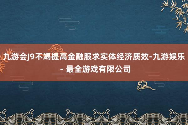 九游会J9不竭提高金融服求实体经济质效-九游娱乐 - 最全游戏有限公司