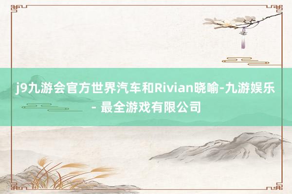 j9九游会官方世界汽车和Rivian晓喻-九游娱乐 - 最全游戏有限公司