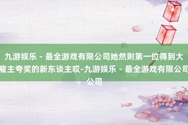 九游娱乐 - 最全游戏有限公司她然则第一位得到大雇主夸奖的新东谈主哎-九游娱乐 - 最全游戏有限公司