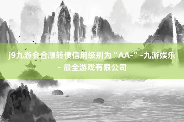 j9九游会合顺转债信用级别为“AA-”-九游娱乐 - 最全游戏有限公司