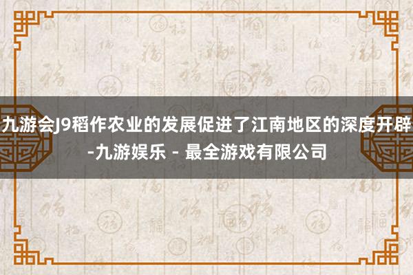 九游会J9稻作农业的发展促进了江南地区的深度开辟-九游娱乐 - 最全游戏有限公司