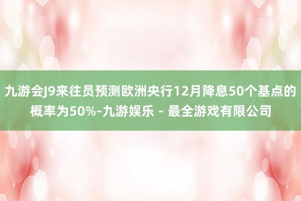 九游会J9来往员预测欧洲央行12月降息50个基点的概率为50%-九游娱乐 - 最全游戏有限公司