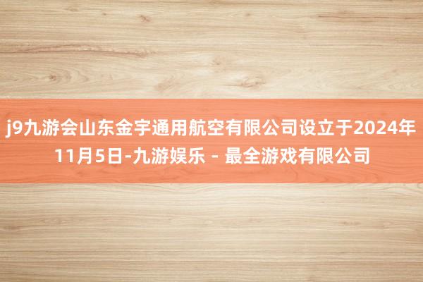 j9九游会山东金宇通用航空有限公司设立于2024年11月5日-九游娱乐 - 最全游戏有限公司