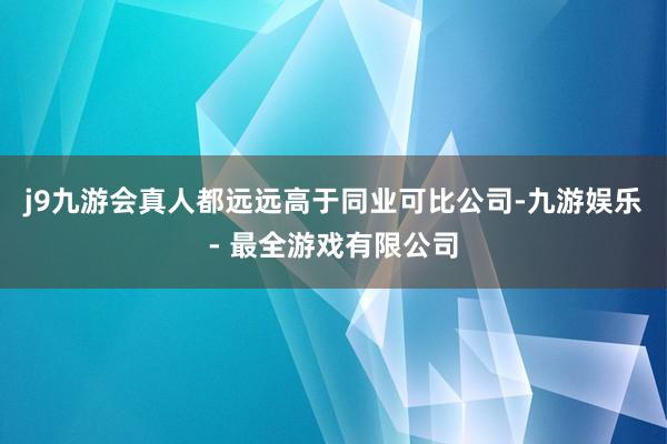 j9九游会真人都远远高于同业可比公司-九游娱乐 - 最全游戏有限公司