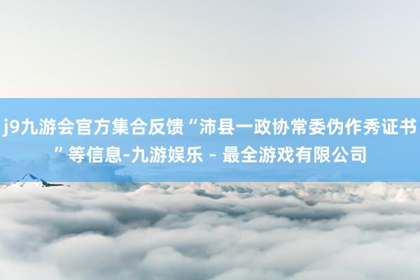 j9九游会官方集合反馈“沛县一政协常委伪作秀证书”等信息-九游娱乐 - 最全游戏有限公司