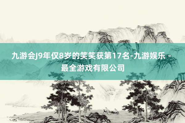 九游会J9年仅8岁的笑笑获第17名-九游娱乐 - 最全游戏有限公司