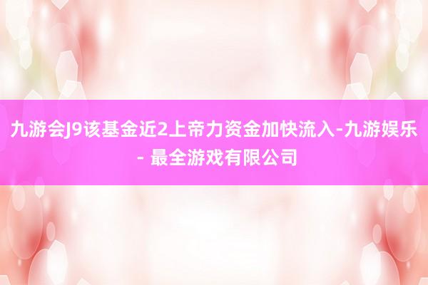 九游会J9该基金近2上帝力资金加快流入-九游娱乐 - 最全游戏有限公司