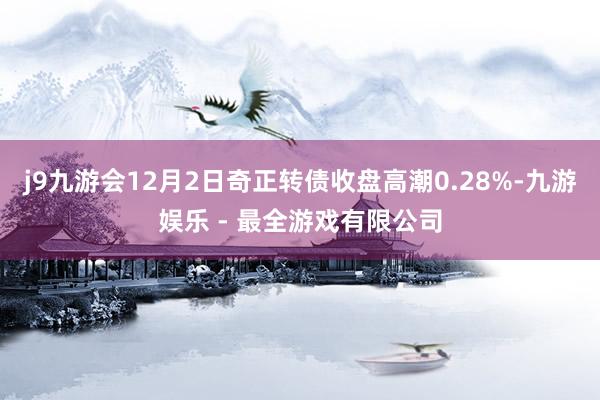 j9九游会12月2日奇正转债收盘高潮0.28%-九游娱乐 - 最全游戏有限公司