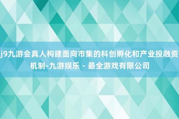 j9九游会真人构建面向市集的科创孵化和产业投融资机制-九游娱乐 - 最全游戏有限公司