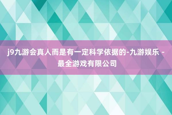 j9九游会真人而是有一定科学依据的-九游娱乐 - 最全游戏有限公司