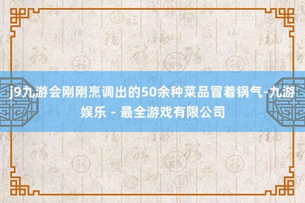 j9九游会刚刚烹调出的50余种菜品冒着锅气-九游娱乐 - 最全游戏有限公司