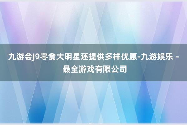 九游会J9零食大明星还提供多样优惠-九游娱乐 - 最全游戏有限公司