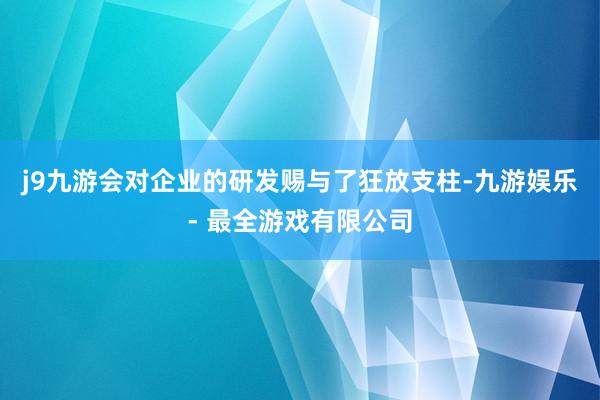 j9九游会对企业的研发赐与了狂放支柱-九游娱乐 - 最全游戏有限公司