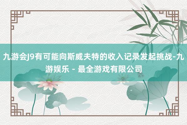 九游会J9有可能向斯威夫特的收入记录发起挑战-九游娱乐 - 最全游戏有限公司