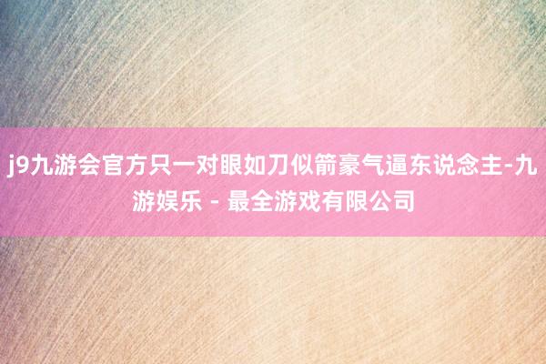 j9九游会官方只一对眼如刀似箭豪气逼东说念主-九游娱乐 - 最全游戏有限公司