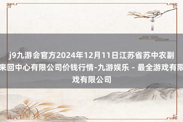 j9九游会官方2024年12月11日江苏省苏中农副家具来回中心有限公司价钱行情-九游娱乐 - 最全游戏有限公司