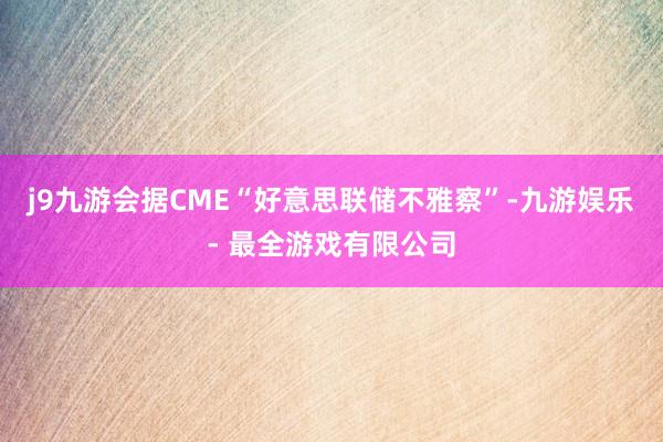 j9九游会据CME“好意思联储不雅察”-九游娱乐 - 最全游戏有限公司