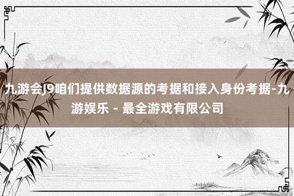 九游会J9咱们提供数据源的考据和接入身份考据-九游娱乐 - 最全游戏有限公司