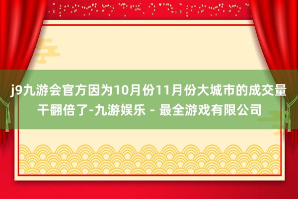 j9九游会官方因为10月份11月份大城市的成交量干翻倍了-九游娱乐 - 最全游戏有限公司